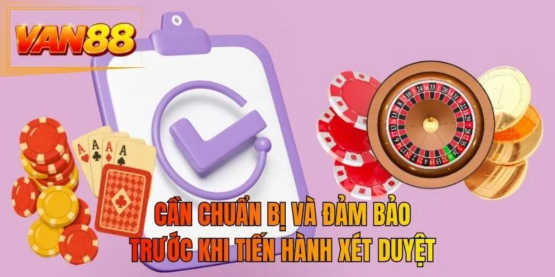 Cần chuẩn bị và đảm bảo trước khi tiến hành xét duyệt